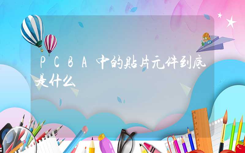 PCBA中的贴片元件到底是什么