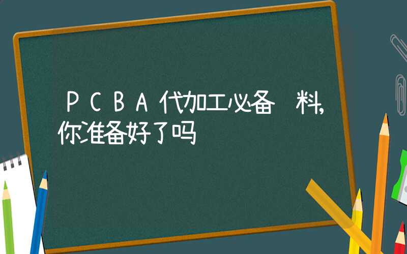 PCBA代加工必备资料,你准备好了吗