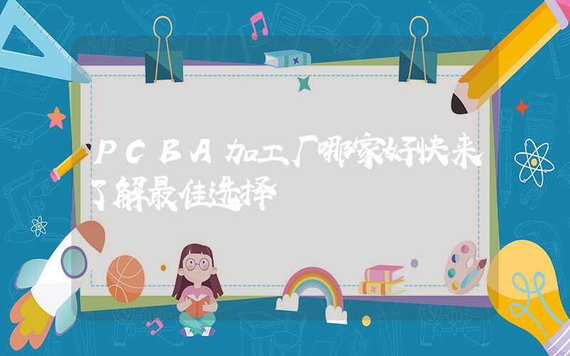 PCBA加工厂哪家好快来了解最佳选择