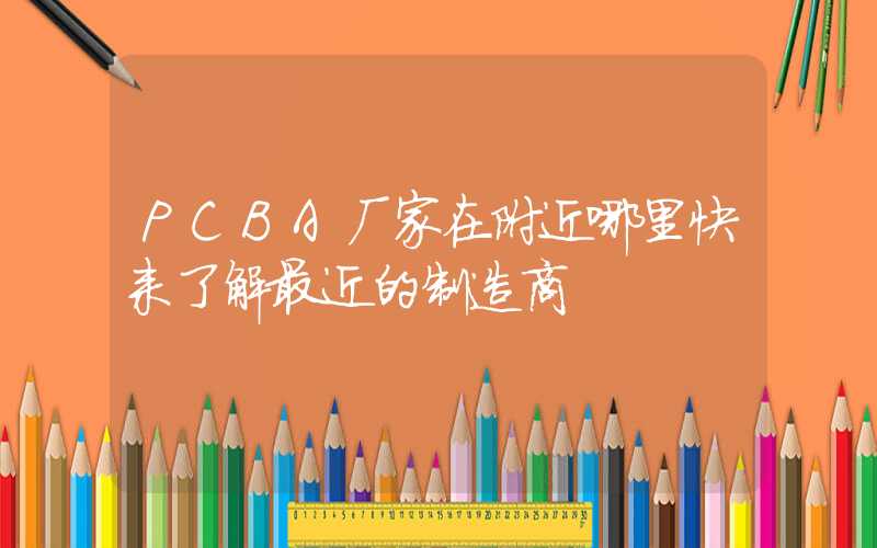 PCBA厂家在附近哪里快来了解最近的制造商