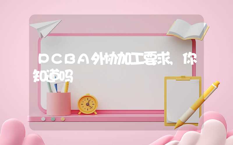 PCBA外协加工要求,你知道吗