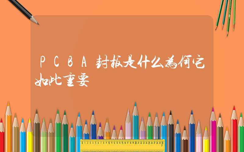 PCBA封板是什么为何它如此重要