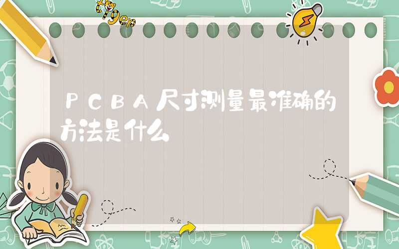 PCBA尺寸测量最准确的方法是什么