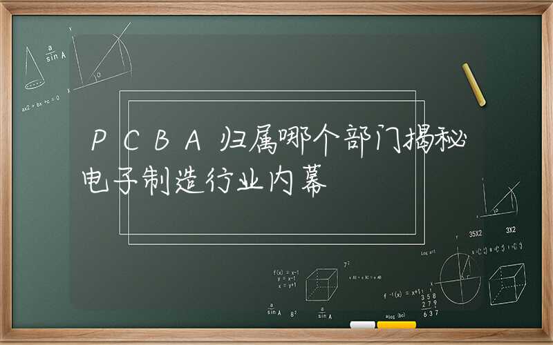 PCBA归属哪个部门揭秘电子制造行业内幕