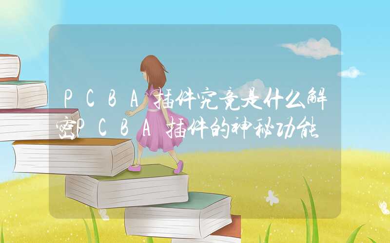 PCBA插件究竟是什么解密PCBA插件的神秘功能