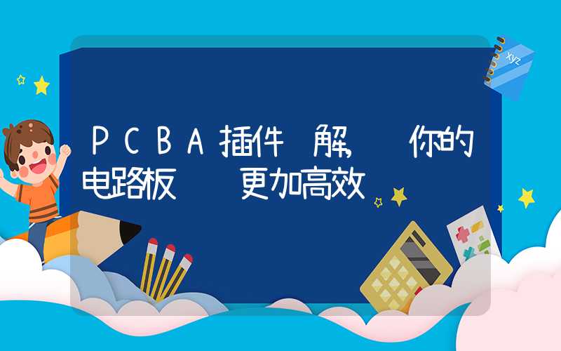 PCBA插件详解,让你的电路板设计更加高效
