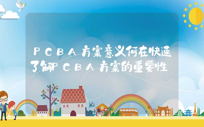 PCBA方案意义何在快速了解PCBA方案的重要性