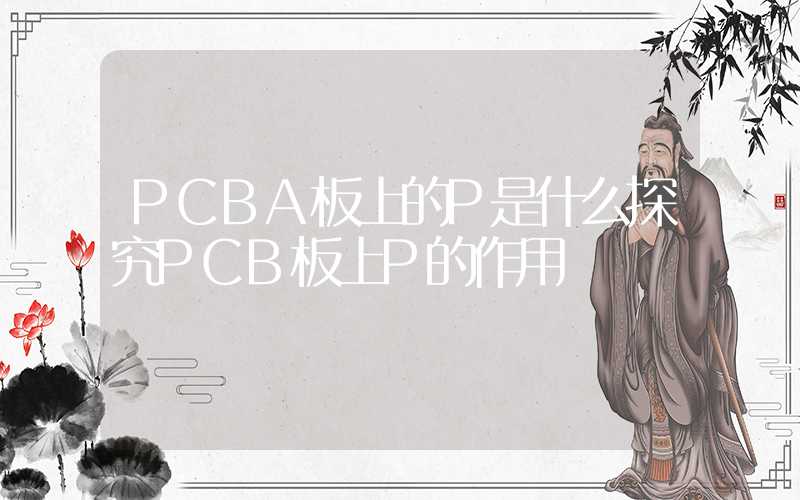 PCBA板上的P是什么探究PCB板上P的作用