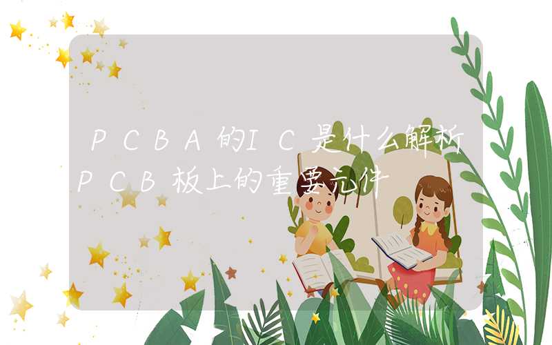 PCBA的IC是什么解析PCB板上的重要元件