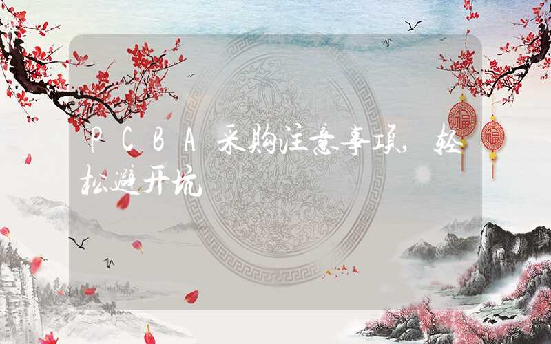 PCBA采购注意事项,轻松避开坑