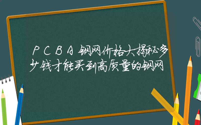 PCBA钢网价格大揭秘多少钱才能买到高质量的钢网
