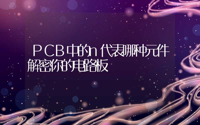 PCB中的n代表哪种元件解密你的电路板