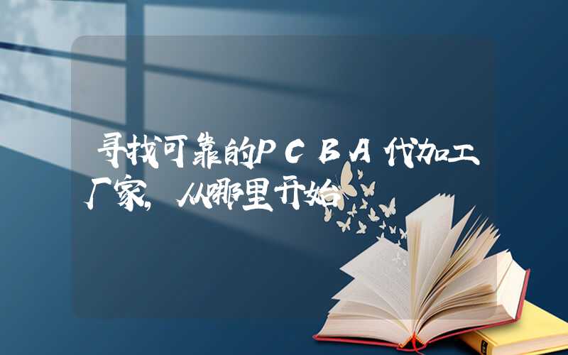 寻找可靠的PCBA代加工厂家,从哪里开始