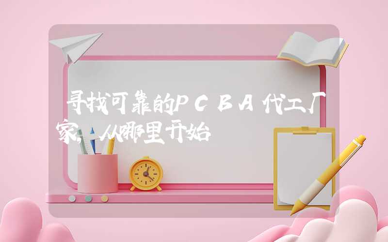 寻找可靠的PCBA代工厂家,从哪里开始