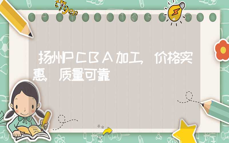 扬州PCBA加工,价格实惠,质量可靠