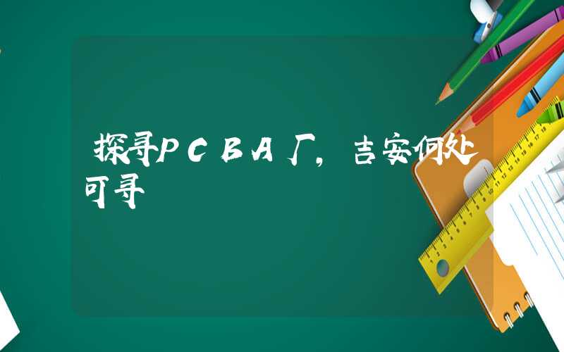 探寻PCBA厂,吉安何处可寻