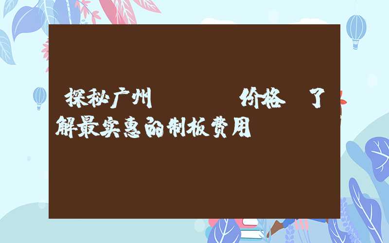 探秘广州PCBA价格,了解最实惠的制板费用