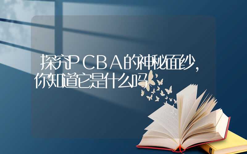 探究PCBA的神秘面纱,你知道它是什么吗