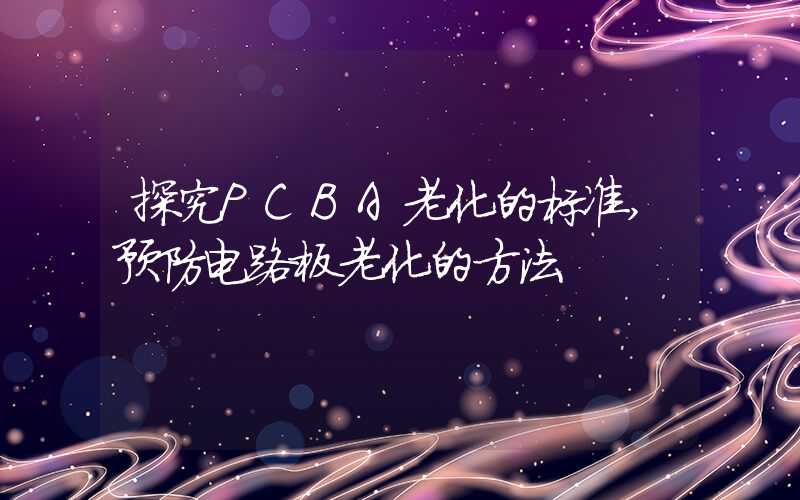 探究PCBA老化的标准,预防电路板老化的方法