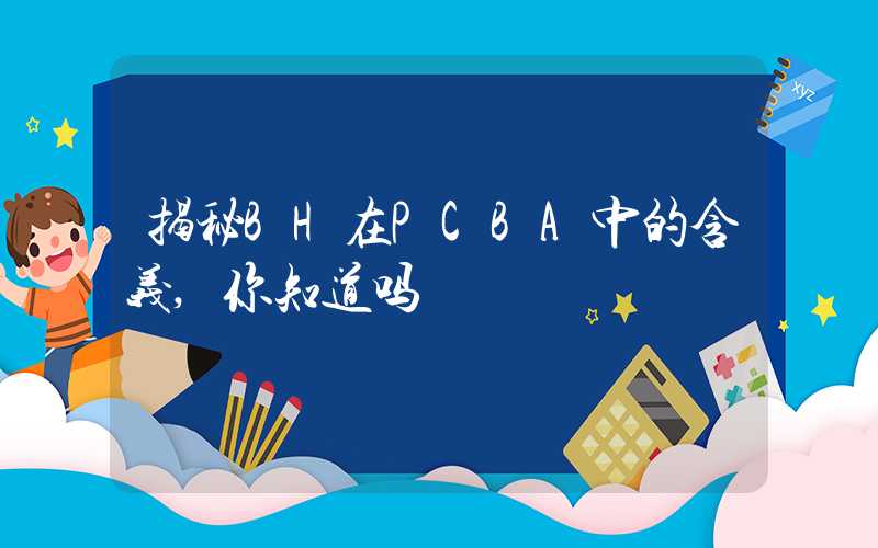 揭秘BH在PCBA中的含义,你知道吗