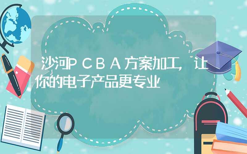 沙河PCBA方案加工,让你的电子产品更专业