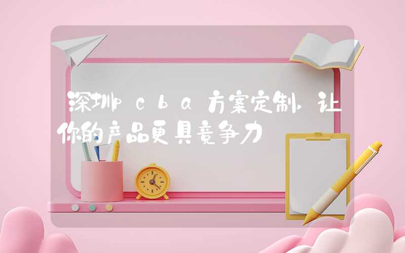 深圳pcba方案定制,让你的产品更具竞争力