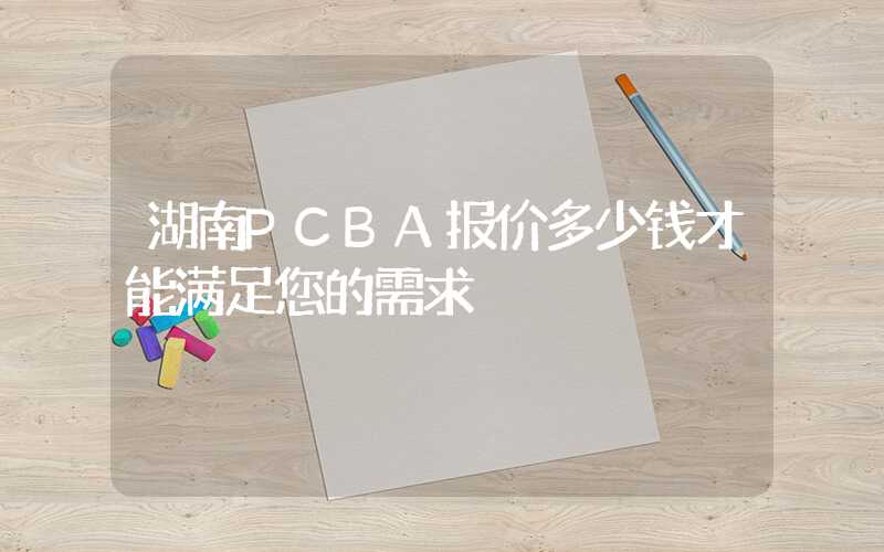湖南PCBA报价多少钱才能满足您的需求