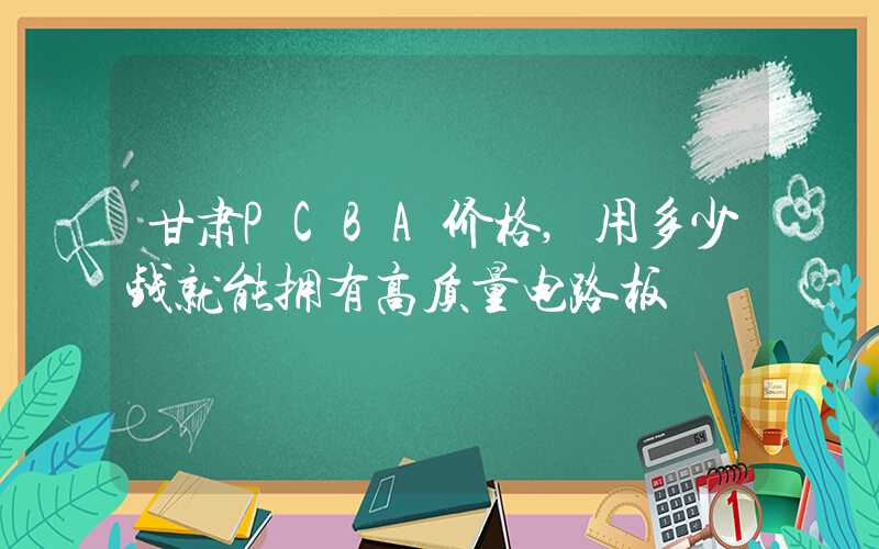 甘肃PCBA价格,用多少钱就能拥有高质量电路板