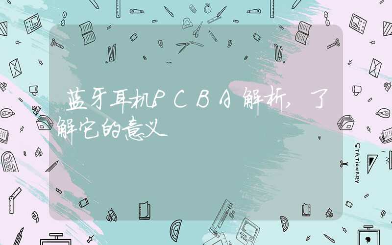 蓝牙耳机PCBA解析,了解它的意义